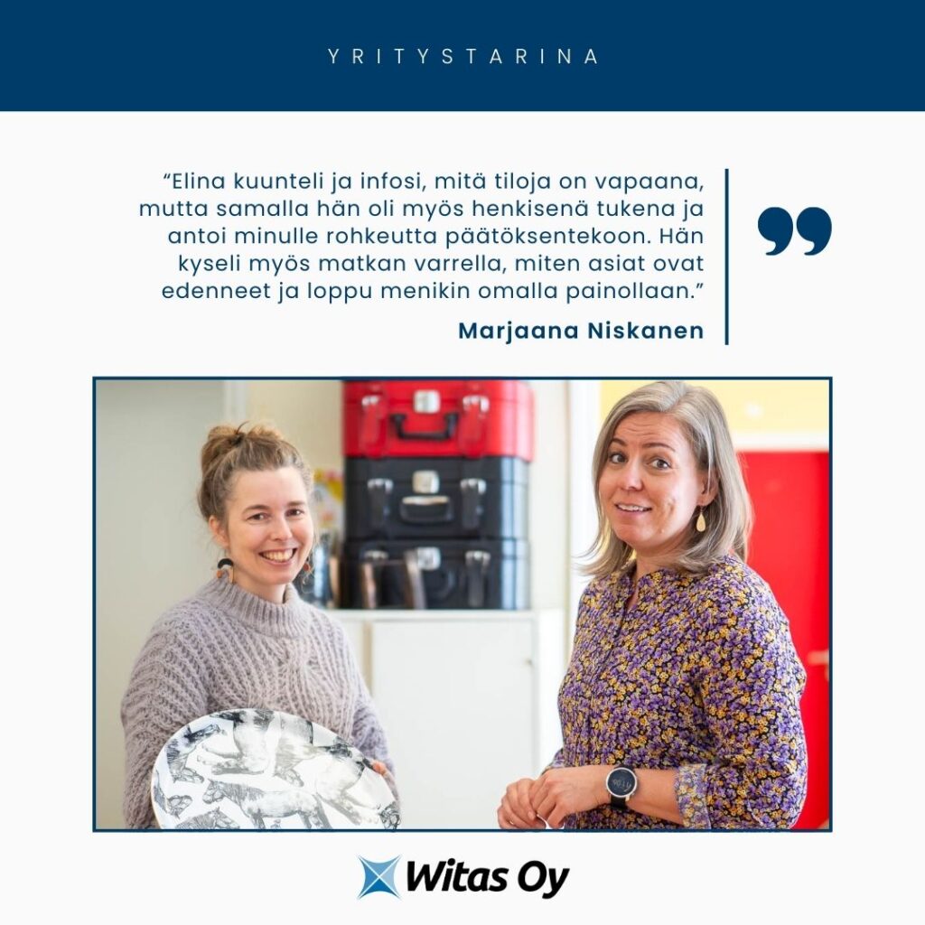 Marjaana Niskasen yritystarina: "Elina kuunteli ja infosi, mitä tiloja on vapaana, mutta samalla hän oli myös henkisenä tukena ja antoi minulle rohkeutta päätöksen tekoon. Hän kyseli myös matkan varrella, miten asiat ovat edenneet ja loppu menikin omalla painollaan." Witas Oy-