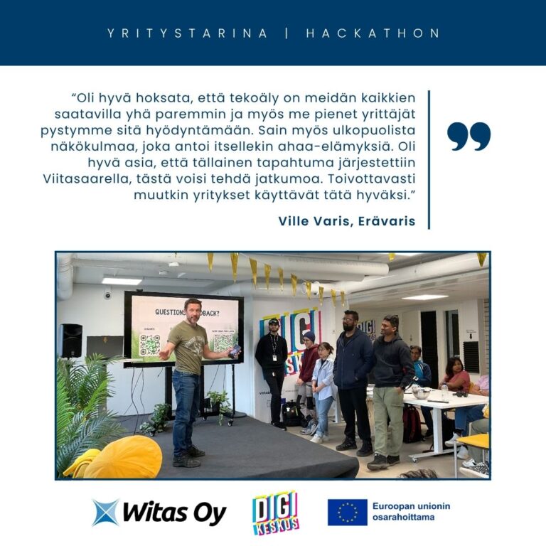 Witaksen yritystarina Digikeskuksen Hackathonista. Erävariksen yrittäjä Ville Varis: "Oli hyvä hoksata, että tekoäly on meidän kaikkien saatavilla yhä paremmin ja myös me pienet yrittäjät pystymme sitä hyödyntämään. Sain myös ulkopuolista näkökulmaa, joka antoi itsellekin ahaa-elämyksiä. Oli hyvä asia, että tällainen tapahtuma järjestettiin Viitasaarella, tästä voisi tehdä jatkumoa. Toivottavasti muutkin yritykset käyttävät tätä hyväksi."