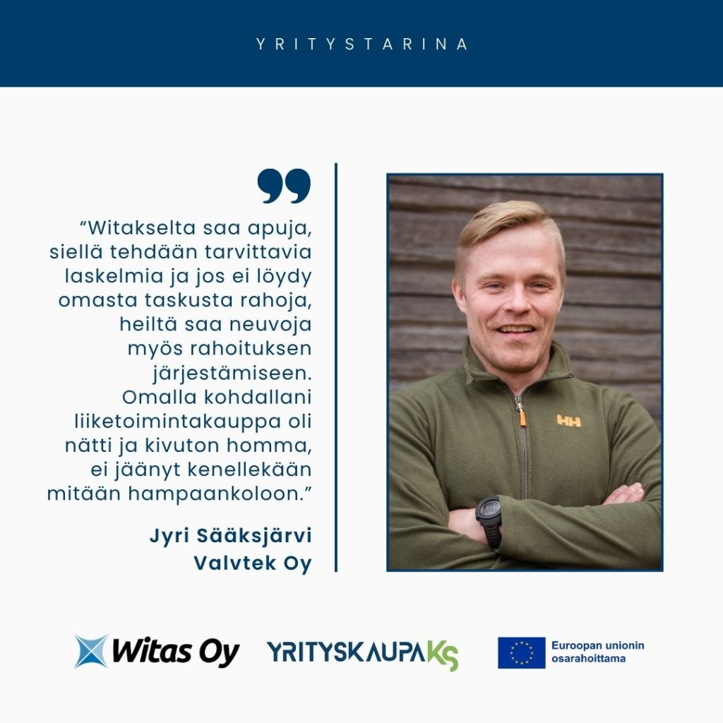 Witaksen yritystarina: Valvtek Oy. “Witakselta saa apuja, siellä tehdään laskelmia ja jos ei löydy omasta taskusta rahoja, heiltä saa neuvoja myös rahoituksen järjestämiseen. Omalla kohdallani liiketoimintakauppa oli nätti ja kivuton homma, ei jäänyt kenellekään mitään hampaankoloon.”