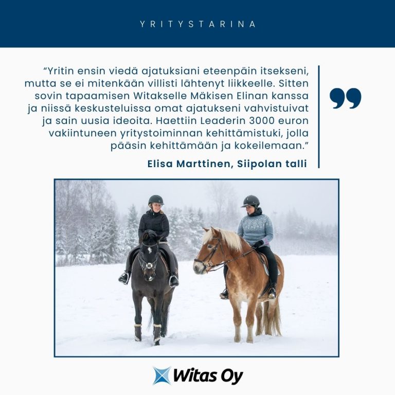 Witaksen yritystarina: Siipolan talli. Yritin ensin viedä huteria ajatuksiani eteenpäin itsekseni, mutta se ei mitenkään villisti lähtenyt liikkeelle. Sitten sovin tapaamisen Elina Mäkisen kanssa ja niissä keskusteluissa omat ajatukseni vahvistuivat ja sain uusia ideoita. Haettiin Leaderin 3000 €:n vakiintuneen yritystoiminnan kehittämistuki, jolla pääsin kehittämään ja kokeilemaan."