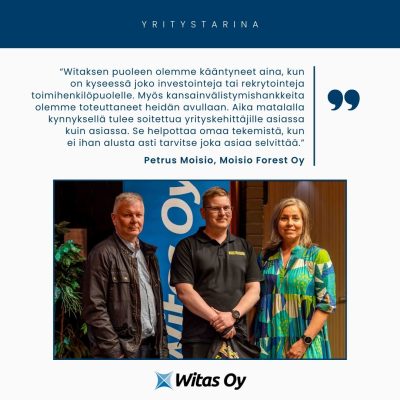 Witaksen yritystarina: Moisio Forest Oy. “Witaksen puoleen olemme kääntyneet aina, kun on kyseessä joko investointeja tai rekrytointeja toimihenkilöpuolelle. Myös kansainvälistymishankkeita olemme toteuttaneet heidän avullaan. Aika matalalla kynnyksellä tulee soitettua yrityskehittäjille asiassa kuin asiassa. Se helpottaa omaa tekemistä, kun ei ihan alusta asti tarvitse joka asiaa selvittää.”